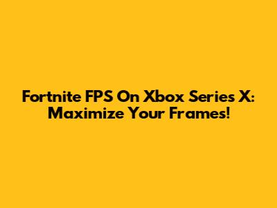 Fortnite FPS On Xbox Series X: Maximize Your Frames!