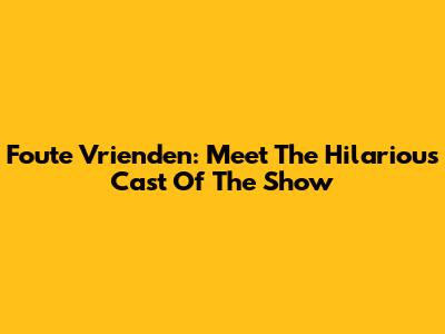 Foute Vrienden: Meet The Hilarious Cast Of The Show