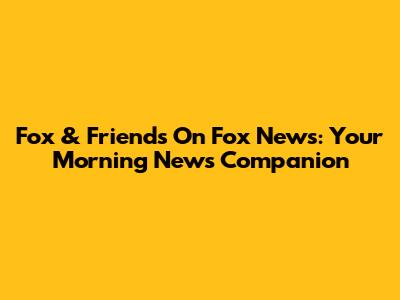 Fox & Friends On Fox News: Your Morning News Companion