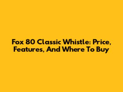 Fox 80 Classic Whistle: Price, Features, And Where To Buy