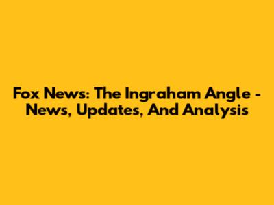 Fox News: The Ingraham Angle - News, Updates, And Analysis