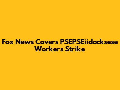 Fox News Covers PSEPSEiidocksese Workers Strike