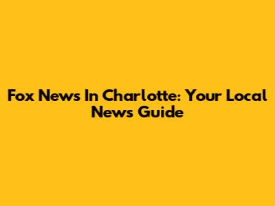Fox News In Charlotte: Your Local News Guide