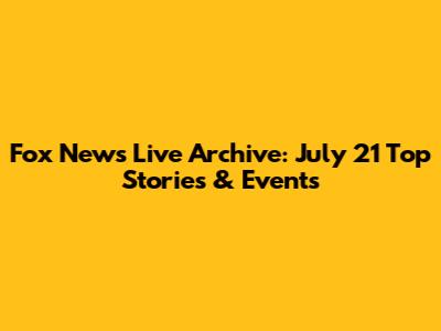 Fox News Live Archive: July 21 Top Stories & Events