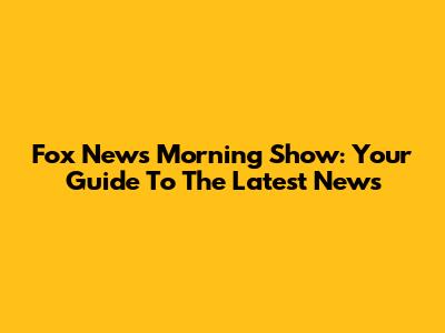 Fox News Morning Show: Your Guide To The Latest News