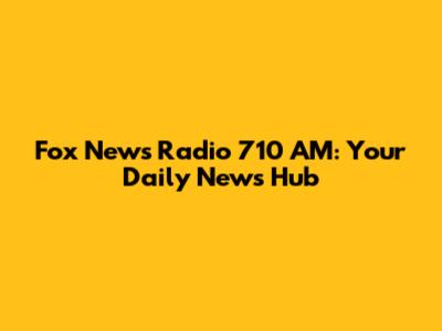 Fox News Radio 710 AM: Your Daily News Hub