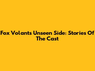 Fox Volant's Unseen Side: Stories Of The Cast