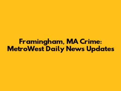 Framingham, MA Crime: MetroWest Daily News Updates