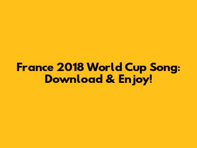 France 2018 World Cup Song: Download & Enjoy!