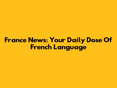 France News: Your Daily Dose Of French Language