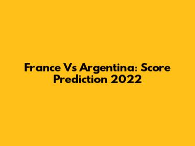 France Vs Argentina: Score Prediction 2022