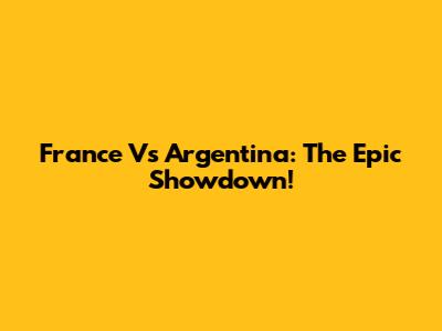 France Vs Argentina: The Epic Showdown!
