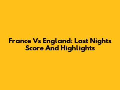 France Vs England: Last Night's Score And Highlights