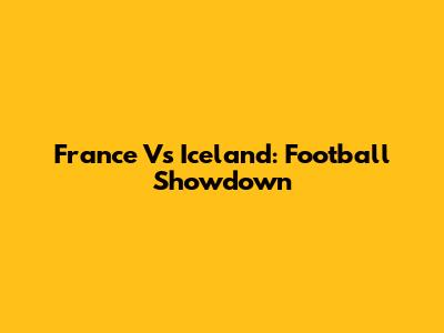 France Vs Iceland: Football Showdown