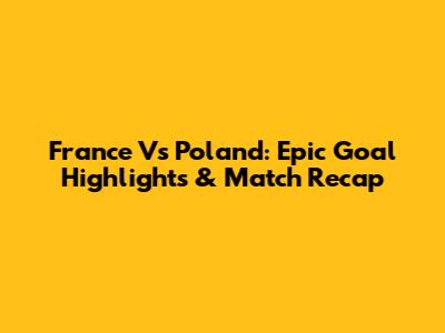 France Vs Poland: Epic Goal Highlights & Match Recap
