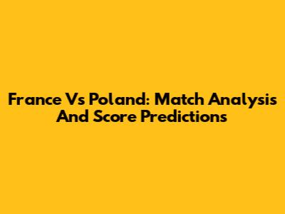 France Vs Poland: Match Analysis And Score Predictions