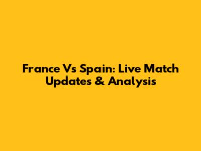 France Vs Spain: Live Match Updates & Analysis