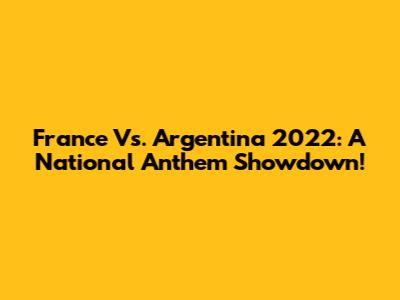 France Vs. Argentina 2022: A National Anthem Showdown!