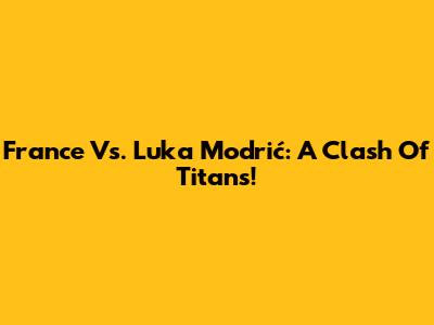 France Vs. Luka Modrić: A Clash Of Titans!