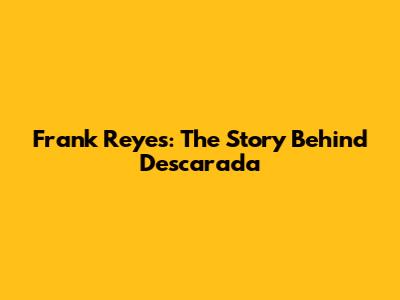 Frank Reyes: The Story Behind 'Descarada'