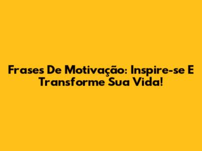 Frases De Motivação: Inspire-se E Transforme Sua Vida!