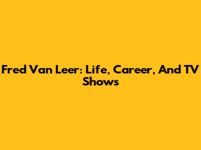 Fred Van Leer: Life, Career, And TV Shows