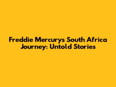 Freddie Mercury's South Africa Journey: Untold Stories