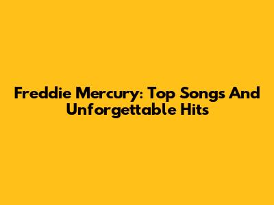 Freddie Mercury: Top Songs And Unforgettable Hits