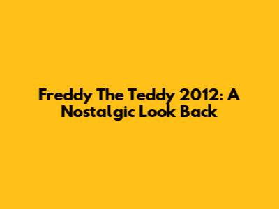 Freddy The Teddy 2012: A Nostalgic Look Back