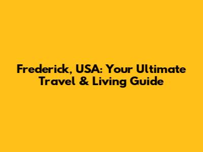 Frederick, USA: Your Ultimate Travel & Living Guide