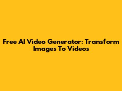 Free AI Video Generator: Transform Images To Videos