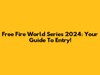 Free Fire World Series 2024: Your Guide To Entry!