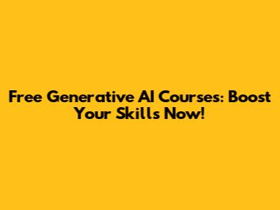 Free Generative AI Courses: Boost Your Skills Now!