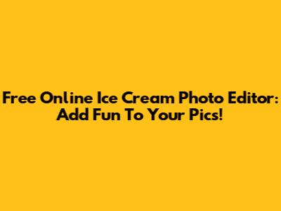 Free Online Ice Cream Photo Editor: Add Fun To Your Pics!