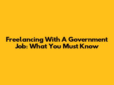 Freelancing With A Government Job: What You Must Know