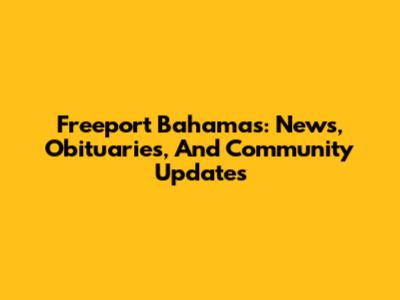 Freeport Bahamas: News, Obituaries, And Community Updates