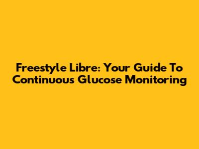 Freestyle Libre: Your Guide To Continuous Glucose Monitoring