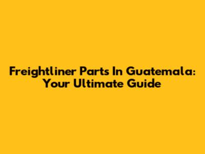 Freightliner Parts In Guatemala: Your Ultimate Guide