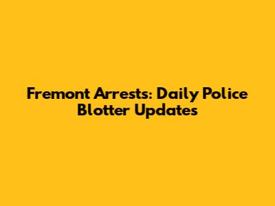 Fremont Arrests: Daily Police Blotter Updates