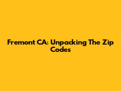 Fremont CA: Unpacking The Zip Codes
