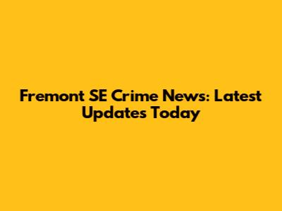 Fremont SE Crime News: Latest Updates Today