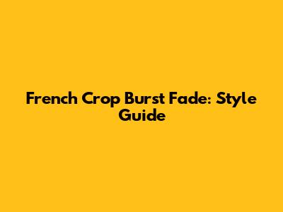 French Crop Burst Fade: Style Guide