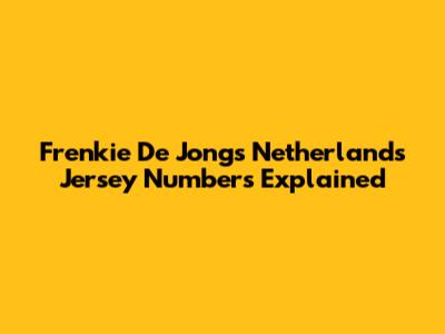 Frenkie De Jong's Netherlands Jersey Numbers Explained