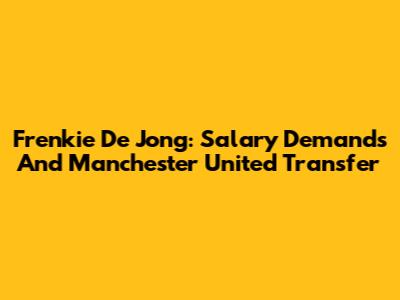 Frenkie De Jong: Salary Demands And Manchester United Transfer