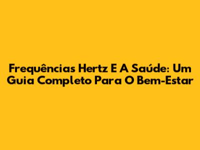 Frequências Hertz E A Saúde: Um Guia Completo Para O Bem-Estar