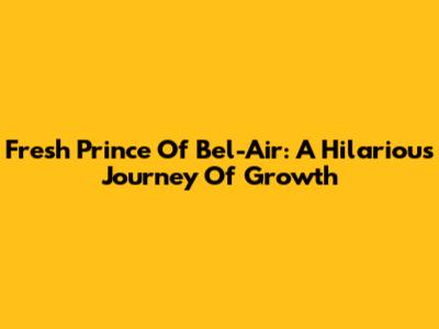 Fresh Prince Of Bel-Air: A Hilarious Journey Of Growth