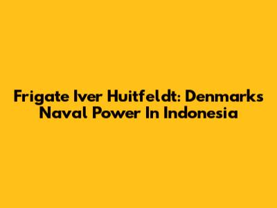 Frigate Iver Huitfeldt: Denmark's Naval Power In Indonesia