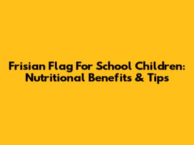 Frisian Flag For School Children: Nutritional Benefits & Tips