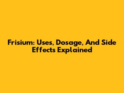 Frisium: Uses, Dosage, And Side Effects Explained