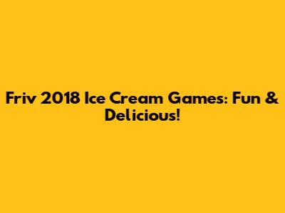 Friv 2018 Ice Cream Games: Fun & Delicious!